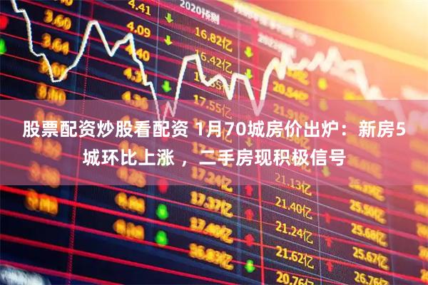 股票配资炒股看配资 1月70城房价出炉：新房5城环比上涨 ，二手房现积极信号