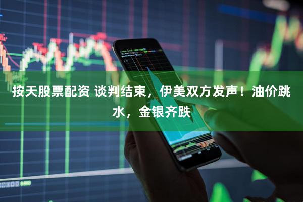 按天股票配资 谈判结束，伊美双方发声！油价跳水，金银齐跌