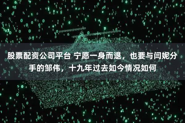 股票配资公司平台 宁愿一身而退，也要与闫妮分手的邹伟，十九年过去如今情况如何
