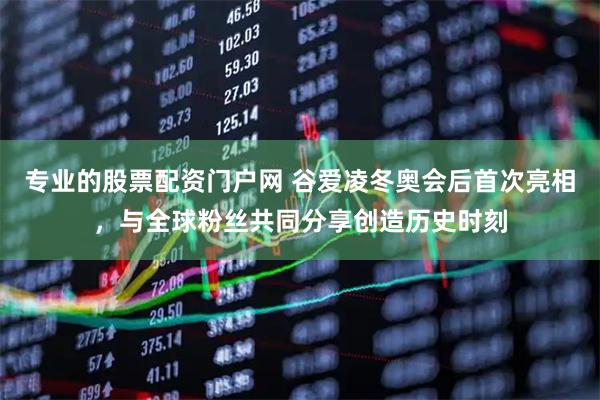 专业的股票配资门户网 谷爱凌冬奥会后首次亮相，与全球粉丝共同分享创造历史时刻