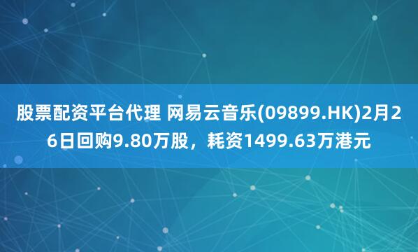 股票配资平台代理 网易云音乐(09899.HK)2月26日回购9.80万股，耗资1499.63万港元