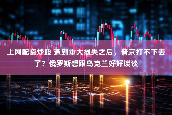 上网配资炒股 遭到重大损失之后，普京打不下去了？俄罗斯想跟乌克兰好好谈谈