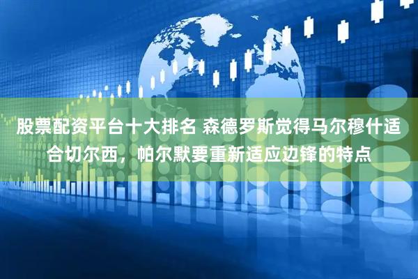 股票配资平台十大排名 森德罗斯觉得马尔穆什适合切尔西，帕尔默要重新适应边锋的特点