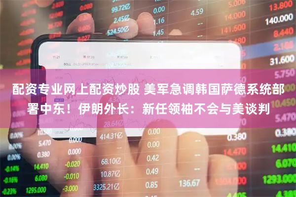 配资专业网上配资炒股 美军急调韩国萨德系统部署中东！伊朗外长：新任领袖不会与美谈判