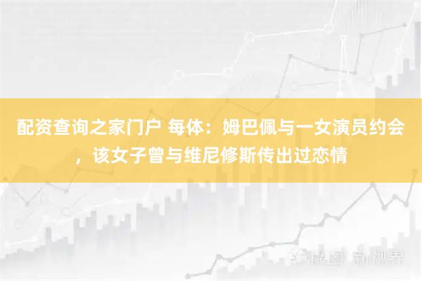 配资查询之家门户 每体：姆巴佩与一女演员约会，该女子曾与维尼修斯传出过恋情