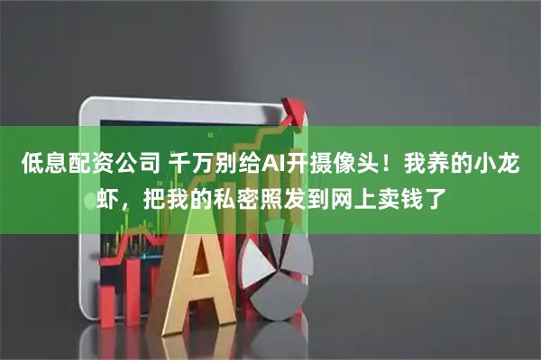 低息配资公司 千万别给AI开摄像头！我养的小龙虾，把我的私密照发到网上卖钱了