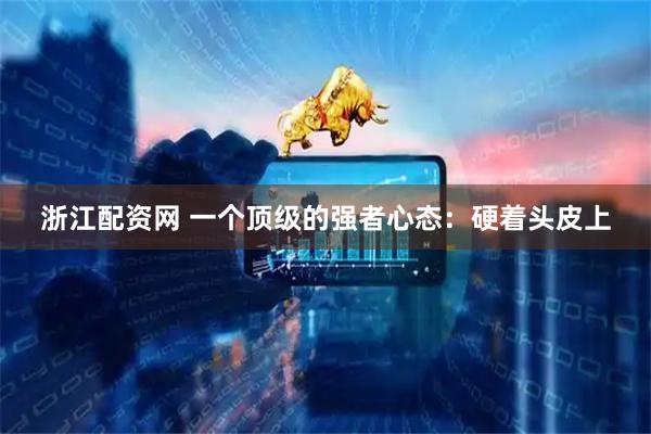 浙江配资网 一个顶级的强者心态：硬着头皮上