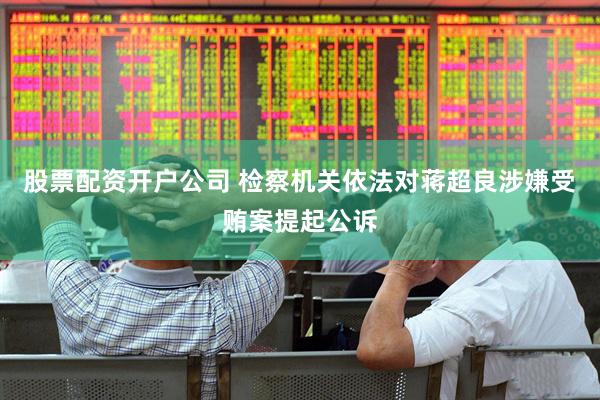 股票配资开户公司 检察机关依法对蒋超良涉嫌受贿案提起公诉