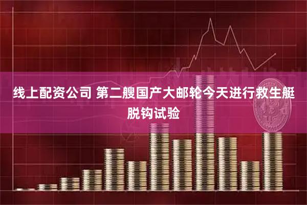 线上配资公司 第二艘国产大邮轮今天进行救生艇脱钩试验
