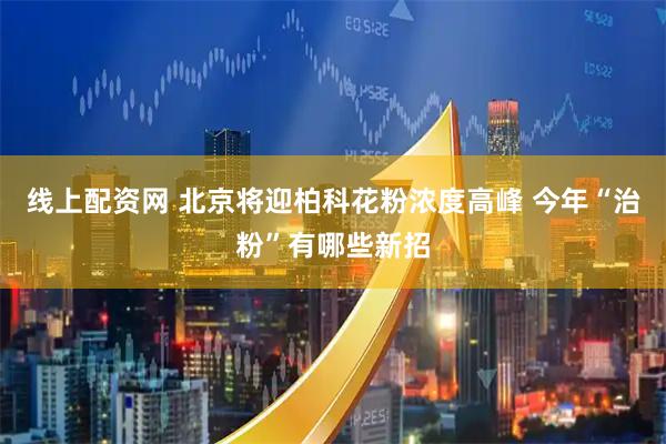 线上配资网 北京将迎柏科花粉浓度高峰 今年“治粉”有哪些新招