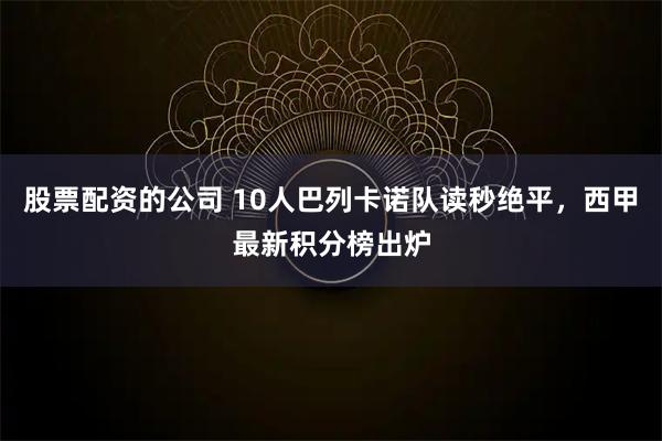 股票配资的公司 10人巴列卡诺队读秒绝平，西甲最新积分榜出炉
