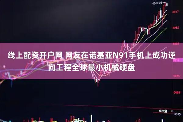 线上配资开户网 网友在诺基亚N91手机上成功逆向工程全球最小机械硬盘