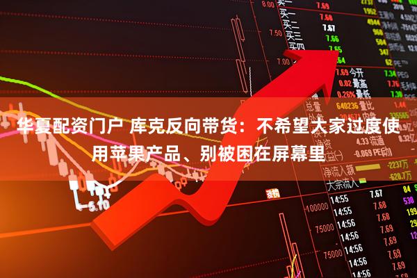 华夏配资门户 库克反向带货：不希望大家过度使用苹果产品、别被困在屏幕里