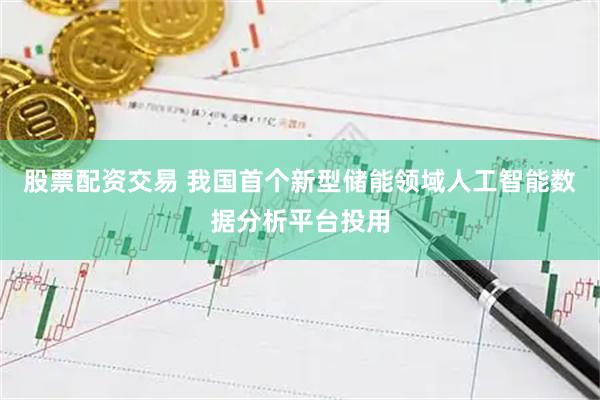 股票配资交易 我国首个新型储能领域人工智能数据分析平台投用