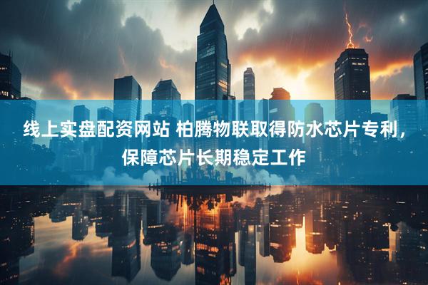 线上实盘配资网站 柏腾物联取得防水芯片专利，保障芯片长期稳定工作
