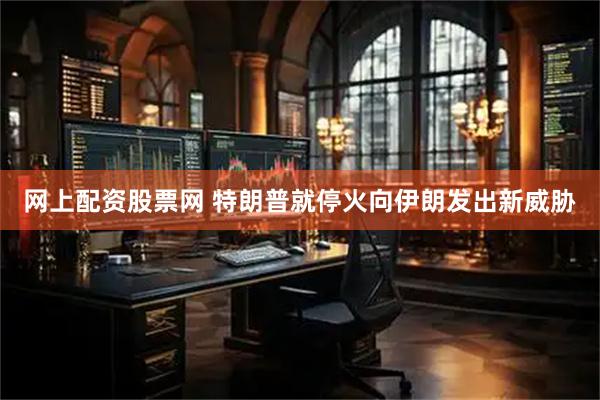 网上配资股票网 特朗普就停火向伊朗发出新威胁