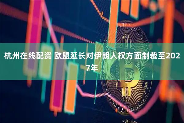 杭州在线配资 欧盟延长对伊朗人权方面制裁至2027年