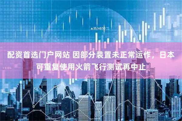 配资首选门户网站 因部分装置未正常运作，日本可重复使用火箭飞行测试再中止