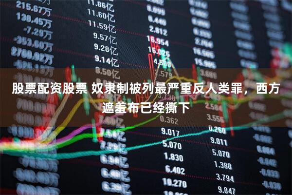 股票配资股票 奴隶制被列最严重反人类罪，西方遮羞布已经撕下