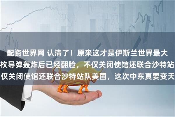 配资世界网 认清了！原来这才是伊斯兰世界最大的叛徒，阿联酋遭357枚导弹轰炸后已经翻脸，不仅关闭使馆还联合沙特站队美国，这次中东真要变天了