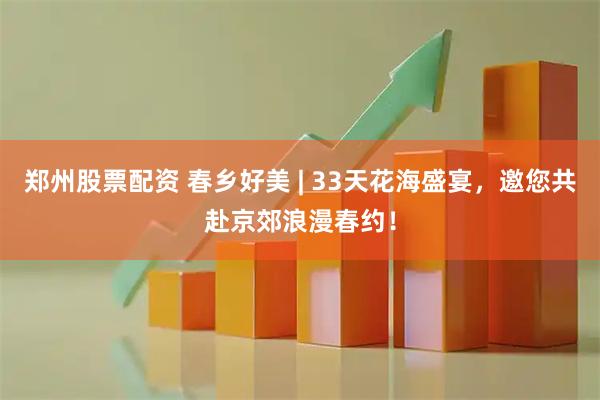 郑州股票配资 春乡好美 | 33天花海盛宴，邀您共赴京郊浪漫春约！