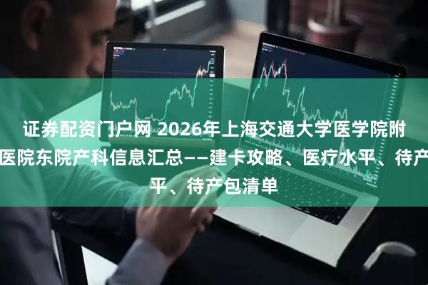 证券配资门户网 2026年上海交通大学医学院附属仁济医院东院产科信息汇总——建卡攻略、医疗水平、待产包清单