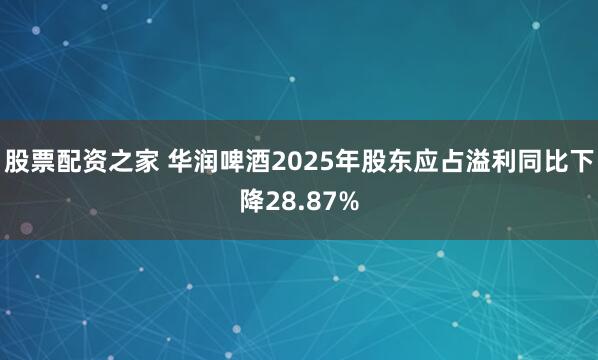 股票配资之家 华润啤酒2025年股东应占溢利同比下降28.87%