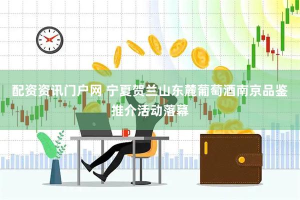 配资资讯门户网 宁夏贺兰山东麓葡萄酒南京品鉴推介活动落幕