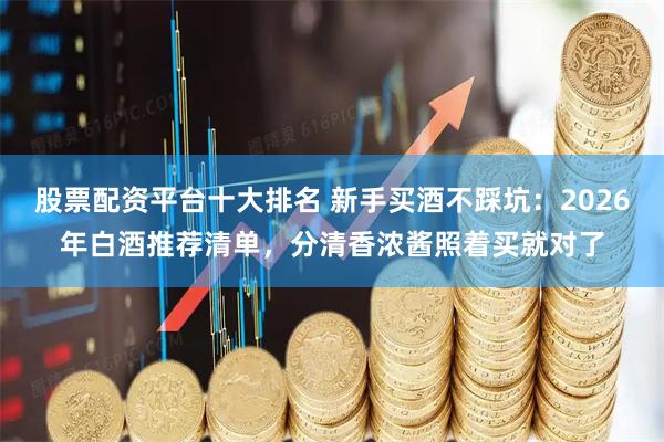 股票配资平台十大排名 新手买酒不踩坑：2026年白酒推荐清单，分清香浓酱照着买就对了