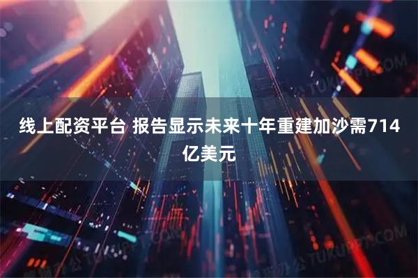 线上配资平台 报告显示未来十年重建加沙需714亿美元