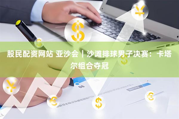 股民配资网站 亚沙会｜沙滩排球男子决赛：卡塔尔组合夺冠