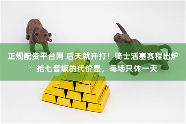 正规配资平台网 后天就开打！骑士活塞赛程出炉：抢七晋级的代价是，每场只休一天