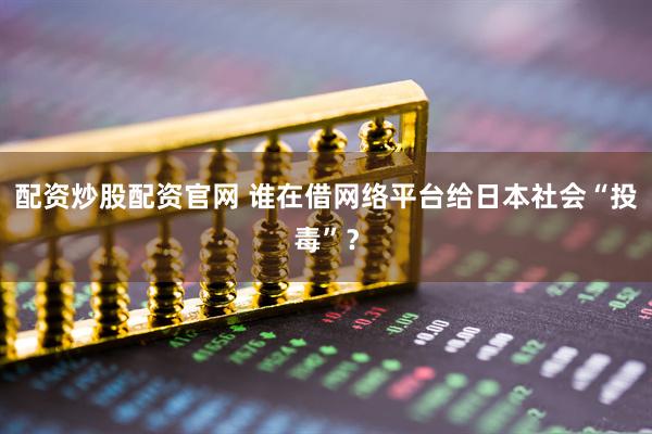 配资炒股配资官网 谁在借网络平台给日本社会“投毒”？