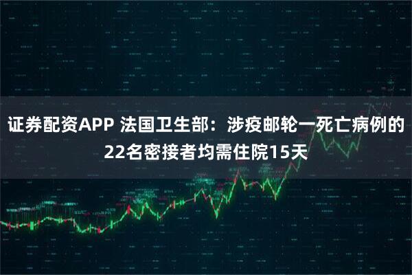 证券配资APP 法国卫生部：涉疫邮轮一死亡病例的22名密接者均需住院15天