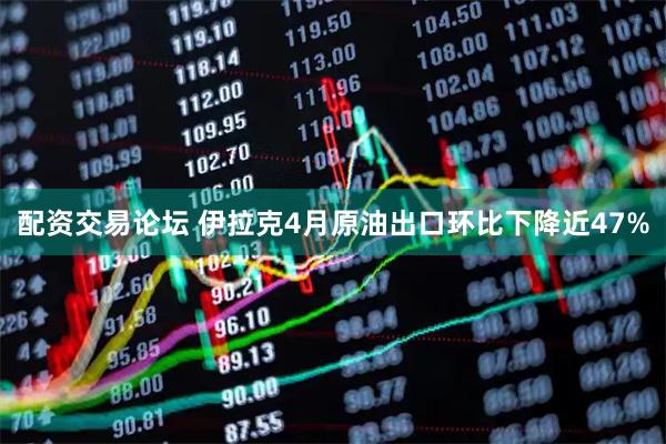 配资交易论坛 伊拉克4月原油出口环比下降近47%