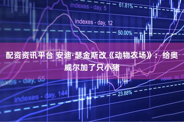 配资资讯平台 安迪·瑟金斯改《动物农场》：给奥威尔加了只小猪