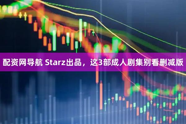 配资网导航 Starz出品，这3部成人剧集别看删减版