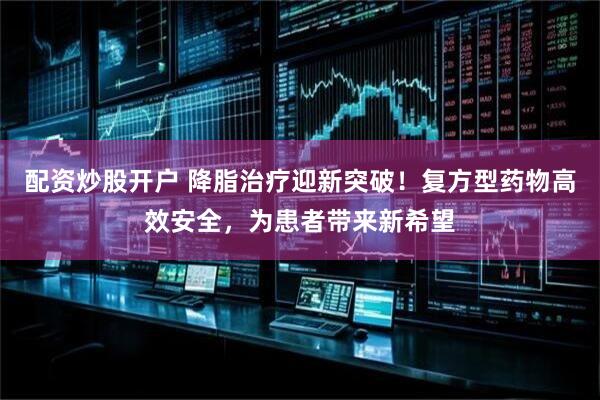 配资炒股开户 降脂治疗迎新突破！复方型药物高效安全，为患者带来新希望