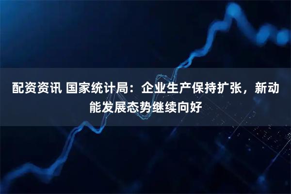 配资资讯 国家统计局：企业生产保持扩张，新动能发展态势继续向好