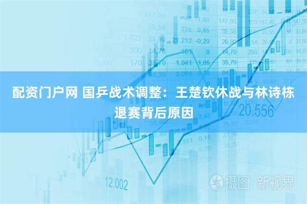 配资门户网 国乒战术调整：王楚钦休战与林诗栋退赛背后原因