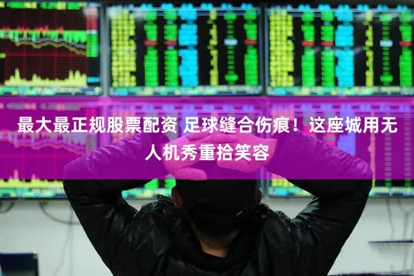 最大最正规股票配资 足球缝合伤痕！这座城用无人机秀重拾笑容